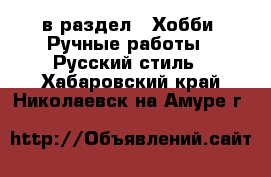  в раздел : Хобби. Ручные работы » Русский стиль . Хабаровский край,Николаевск-на-Амуре г.